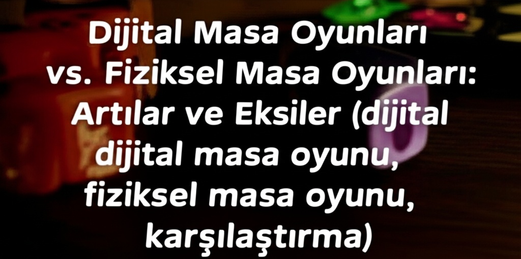 Dijital Masa Oyunları vs. Fiziksel Masa Oyunları: Artılar ve Eksiler (dijital masa oyunu, fiziksel masa oyunu, karşılaştırma)